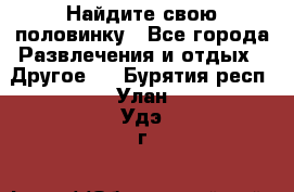 Найдите свою половинку - Все города Развлечения и отдых » Другое   . Бурятия респ.,Улан-Удэ г.